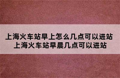 上海火车站早上怎么几点可以进站 上海火车站早晨几点可以进站